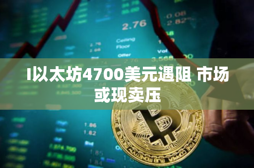 I以太坊4700美元遇阻 市场或现卖压