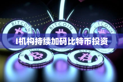 I机构持续加码比特币投资