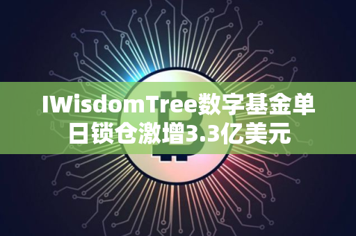 IWisdomTree数字基金单日锁仓激增3.3亿美元