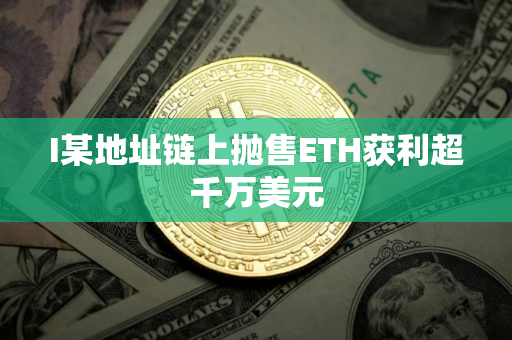 I某地址链上抛售ETH获利超千万美元