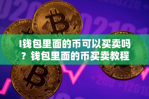 I钱包里面的币可以买卖吗？钱包里面的币买卖教程