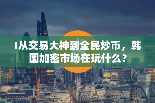 I从交易大神到全民炒币，韩国加密市场在玩什么？