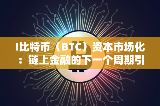 I比特币（BTC）资本市场化：链上金融的下一个周期引擎