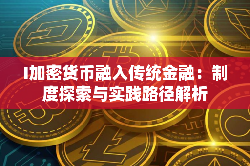 I加密货币融入传统金融：制度探索与实践路径解析