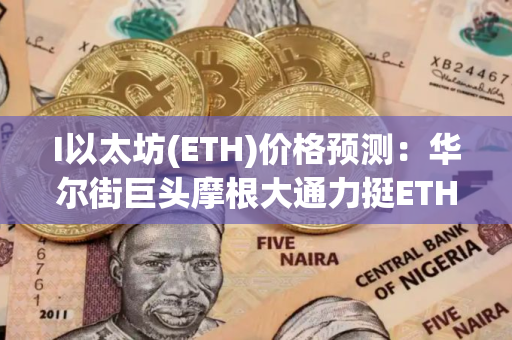 I以太坊(ETH)价格预测：华尔街巨头摩根大通力挺ETH爆发增长,以太坊能否超越比特币？
