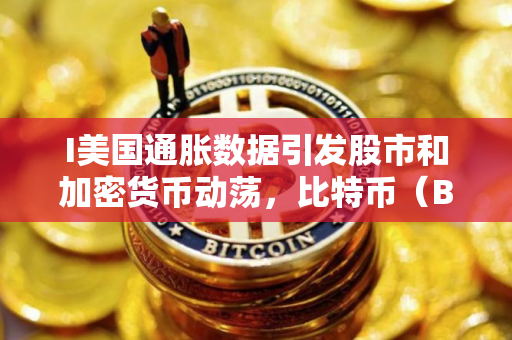 I美国通胀数据引发股市和加密货币动荡，比特币（BTC）抛售加剧