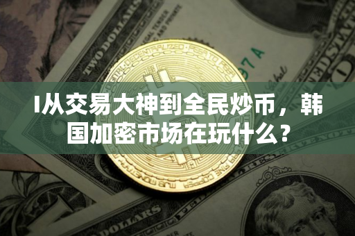 I从交易大神到全民炒币，韩国加密市场在玩什么？