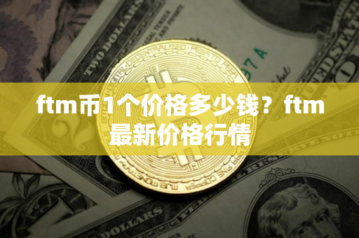 ftm币1个价格多少钱？ftm最新价格行情