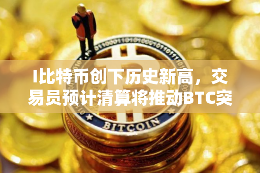 I比特币创下历史新高，交易员预计清算将推动BTC突破125,000美元