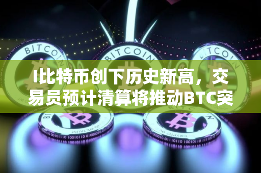 I比特币创下历史新高，交易员预计清算将推动BTC突破125,000美元