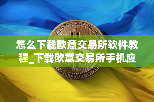 怎么下载欧意交易所软件教程_下载欧意交易所手机应用指南 怎么下载欧意交易所软件教程_下载欧意交易所手机应用指南