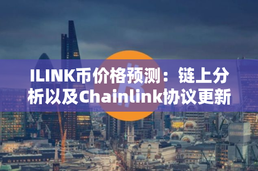ILINK币价格预测：链上分析以及Chainlink协议更新能否带动LINK币上涨？