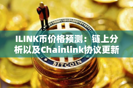 ILINK币价格预测：链上分析以及Chainlink协议更新能否带动LINK币上涨？