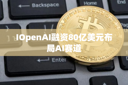 IOpenAI融资80亿美元布局AI赛道