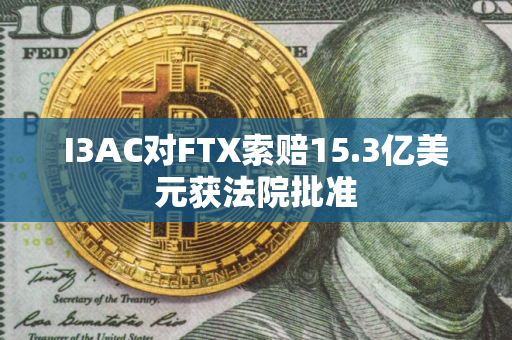 I3AC对FTX索赔15.3亿美元获法院批准