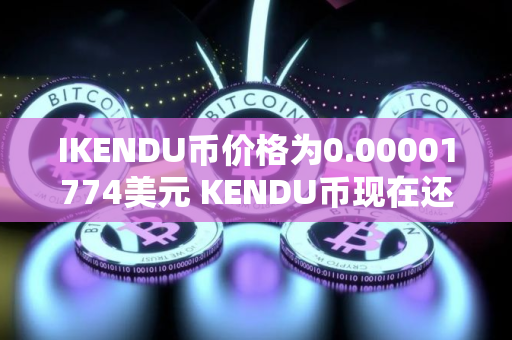 IKENDU币价格为0.00001774美元 KENDU币现在还能买吗
