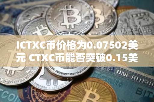ICTXC币价格为0.07502美元 CTXC币能否突破0.15美元