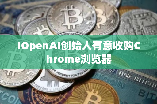 IOpenAI创始人有意收购Chrome浏览器
