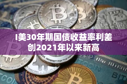 I美30年期国债收益率利差创2021年以来新高