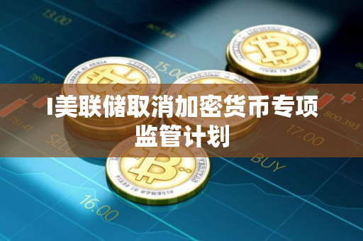 I美联储取消加密货币专项监管计划