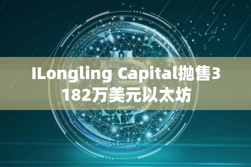 ILongling Capital抛售3182万美元以太坊