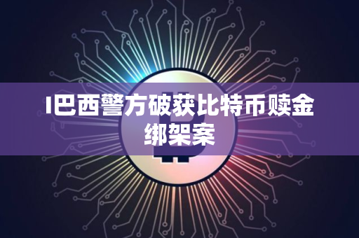 I巴西警方破获比特币赎金绑架案