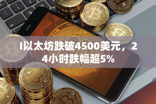 I以太坊跌破4500美元，24小时跌幅超5%