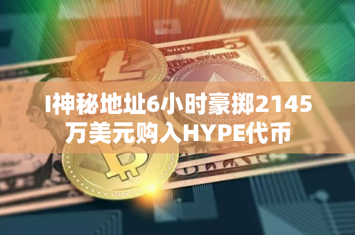 I神秘地址6小时豪掷2145万美元购入HYPE代币