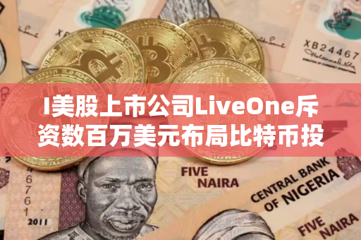 I美股上市公司LiveOne斥资数百万美元布局比特币投资