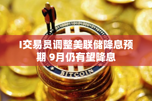 I交易员调整美联储降息预期 9月仍有望降息