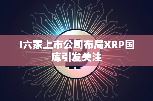 I六家上市公司布局XRP国库引发关注