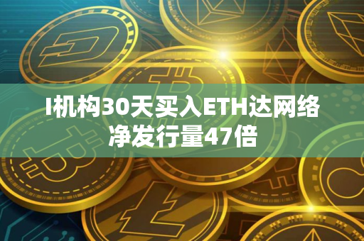I机构30天买入ETH达网络净发行量47倍