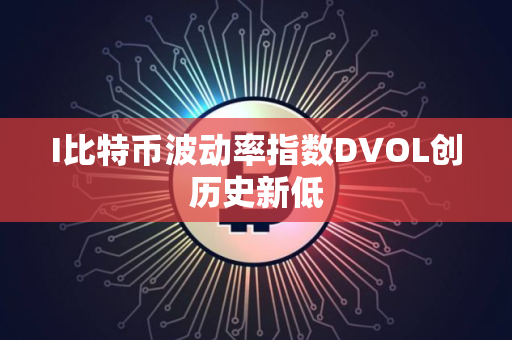 I比特币波动率指数DVOL创历史新低