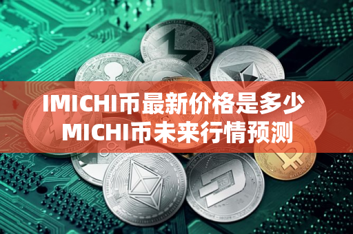 IMICHI币最新价格是多少 MICHI币未来行情预测