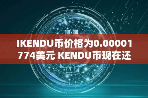 IKENDU币价格为0.00001774美元 KENDU币现在还能买吗
