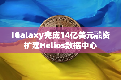 IGalaxy完成14亿美元融资扩建Helios数据中心