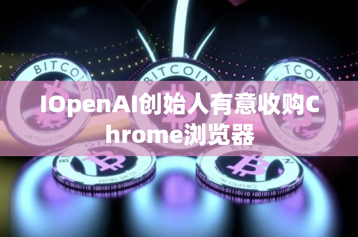 IOpenAI创始人有意收购Chrome浏览器