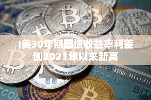 I美30年期国债收益率利差创2021年以来新高