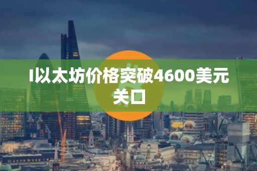 I以太坊价格突破4600美元关口