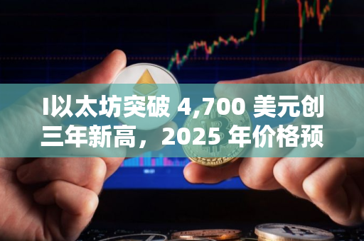 I以太坊突破 4,700 美元创三年新高，2025 年价格预测最高看至 15,000 美元