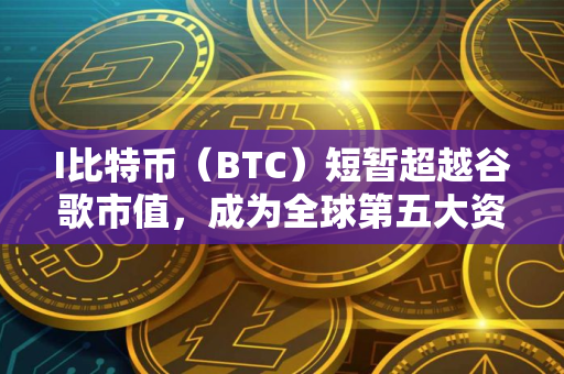 I比特币（BTC）短暂超越谷歌市值，成为全球第五大资产