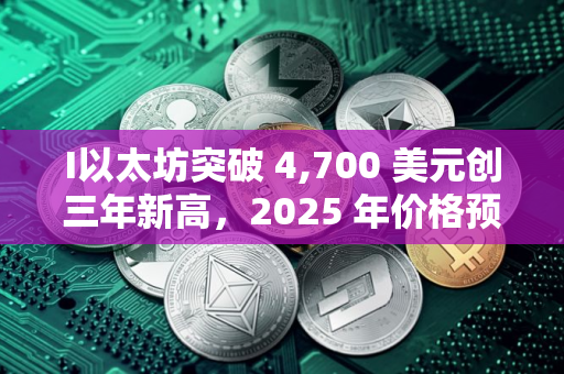 I以太坊突破 4,700 美元创三年新高，2025 年价格预测最高看至 15,000 美元