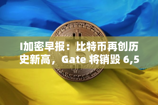 I加密早报：比特币再创历史新高，Gate 将销毁 6,525 万枚 OKB