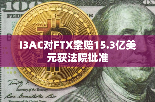 I3AC对FTX索赔15.3亿美元获法院批准