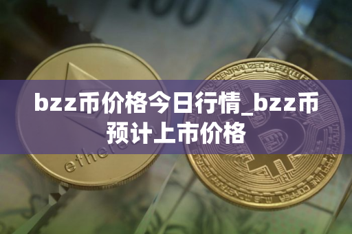 bzz币价格今日行情_bzz币预计上市价格 bzz币价格今日行情_bzz币预计上市价格