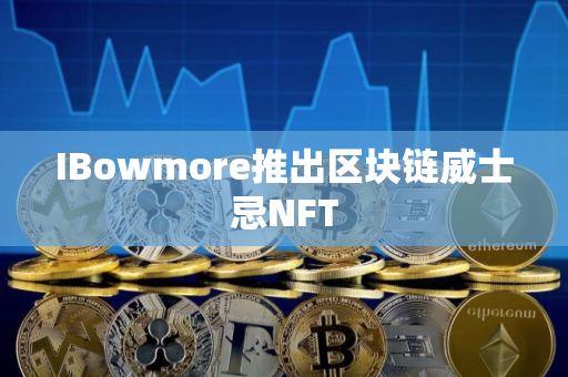 IBowmore推出区块链威士忌NFT