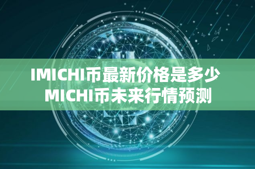 IMICHI币最新价格是多少 MICHI币未来行情预测