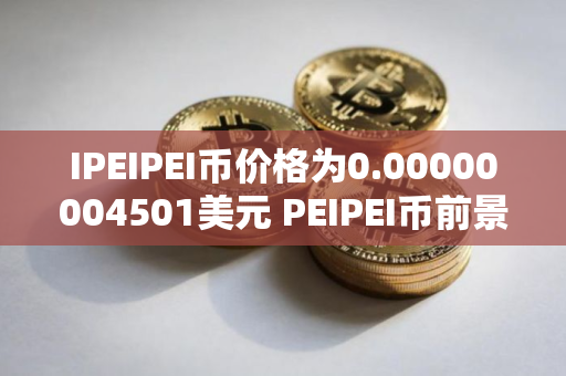 IPEIPEI币价格为0.00000004501美元 PEIPEI币前景怎么样