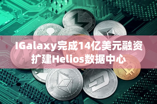IGalaxy完成14亿美元融资扩建Helios数据中心