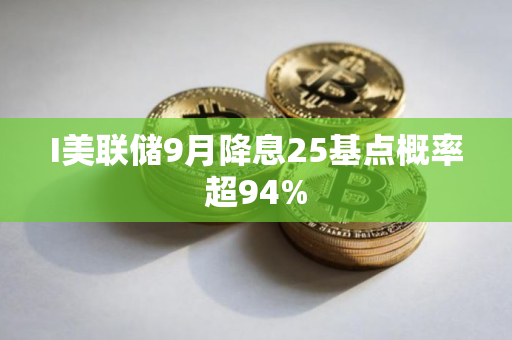 I美联储9月降息25基点概率超94%